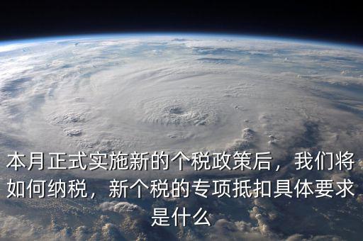 本月正式實施新的個稅政策后，我們將如何納稅，新個稅的專項抵扣具體要求是什么