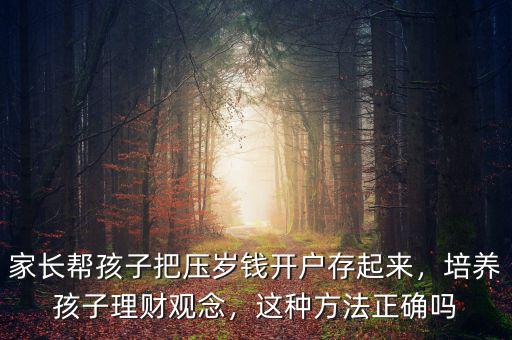 家長(zhǎng)幫孩子把壓歲錢開戶存起來(lái)，培養(yǎng)孩子理財(cái)觀念，這種方法正確嗎