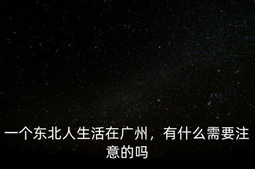 一個東北人生活在廣州，有什么需要注意的嗎