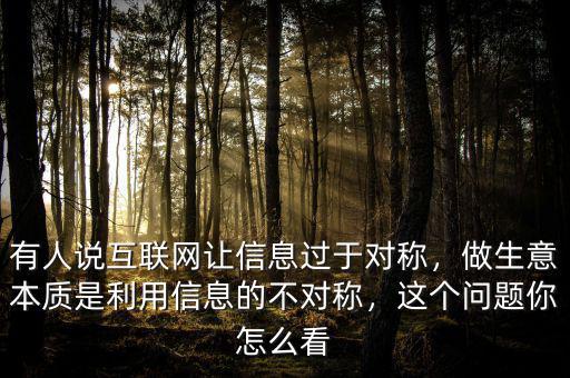 有人說互聯(lián)網(wǎng)讓信息過于對(duì)稱，做生意本質(zhì)是利用信息的不對(duì)稱，這個(gè)問題你怎么看