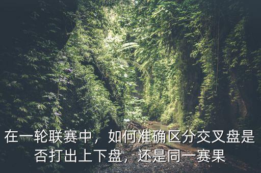 在一輪聯(lián)賽中，如何準(zhǔn)確區(qū)分交叉盤(pán)是否打出上下盤(pán)，還是同一賽果