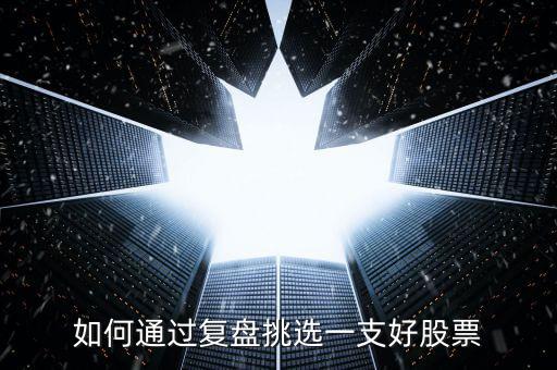 怎么選擇一支好股票,如何通過(guò)復(fù)盤挑選一支好股票