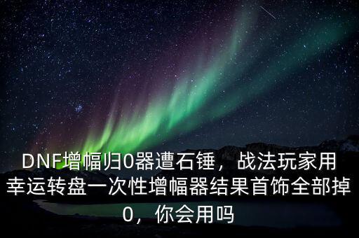 DNF增幅歸0器遭石錘，戰(zhàn)法玩家用幸運(yùn)轉(zhuǎn)盤一次性增幅器結(jié)果首飾全部掉0，你會用嗎