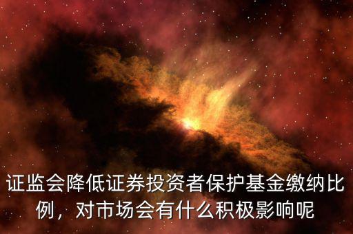 證監(jiān)會(huì)降低證券投資者保護(hù)基金繳納比例，對(duì)市場(chǎng)會(huì)有什么積極影響呢