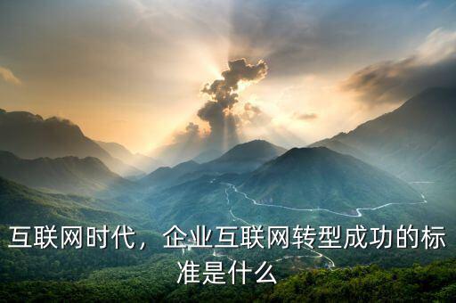 互聯(lián)網(wǎng)時(shí)代，企業(yè)互聯(lián)網(wǎng)轉(zhuǎn)型成功的標(biāo)準(zhǔn)是什么