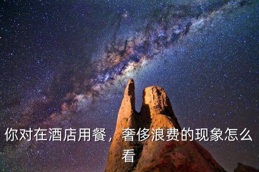 你對(duì)在酒店用餐，奢侈浪費(fèi)的現(xiàn)象怎么看