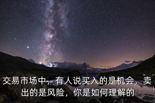交易市場(chǎng)中，有人說(shuō)買入的是機(jī)會(huì)，賣出的是風(fēng)險(xiǎn)，你是如何理解的