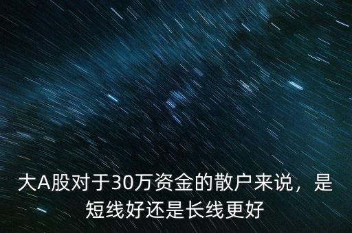 大A股對(duì)于30萬(wàn)資金的散戶來(lái)說(shuō)，是短線好還是長(zhǎng)線更好