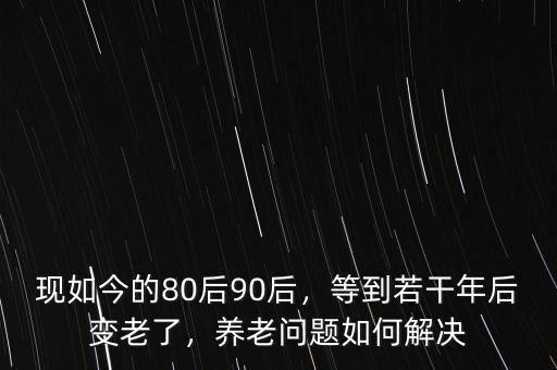 現(xiàn)如今的80后90后，等到若干年后變老了，養(yǎng)老問題如何解決