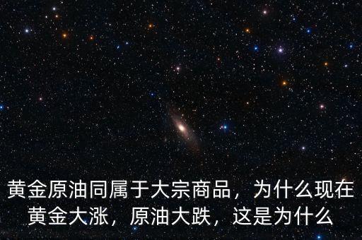 黃金原油同屬于大宗商品，為什么現(xiàn)在黃金大漲，原油大跌，這是為什么