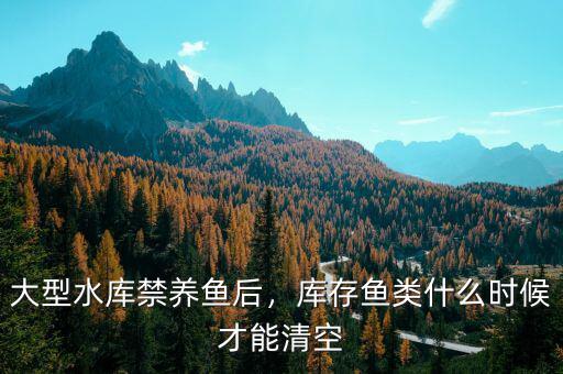 大型水庫禁養(yǎng)魚后，庫存魚類什么時(shí)候才能清空