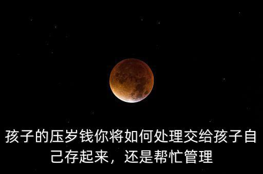 孩子的壓歲錢你將如何處理交給孩子自己存起來(lái)，還是幫忙管理