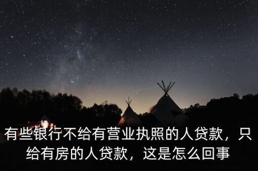 有些銀行不給有營業(yè)執(zhí)照的人貸款，只給有房的人貸款，這是怎么回事