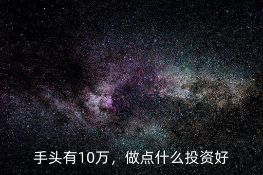 手頭有10萬，做點(diǎn)什么投資好