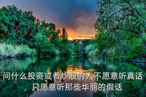 問(wèn)什么投資或者炒股的人不愿意聽(tīng)真話(huà)，只愿意聽(tīng)那些華麗的假話(huà)