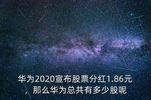 華為2020宣布股票分紅1.86元，那么華為總共有多少股呢
