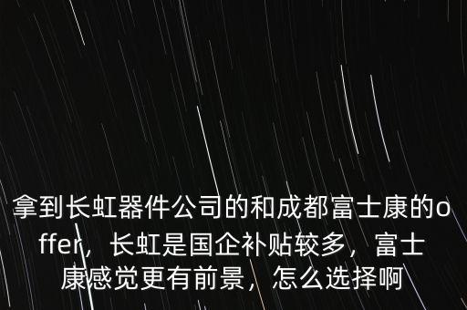 拿到長虹器件公司的和成都富士康的offer，長虹是國企補貼較多，富士康感覺更有前景，怎么選擇啊