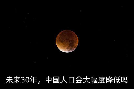 未來30年，中國人口會(huì)大幅度降低嗎