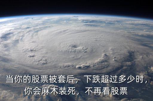 當(dāng)你的股票被套后，下跌超過多少時(shí)，你會(huì)麻木裝死，不再看股票