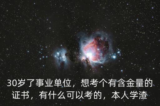 30歲了事業(yè)單位，想考個有含金量的證書，有什么可以考的，本人學渣