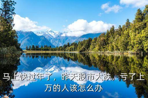 馬上快過(guò)年了，昨天股市大跌，虧了上萬(wàn)的人該怎么辦