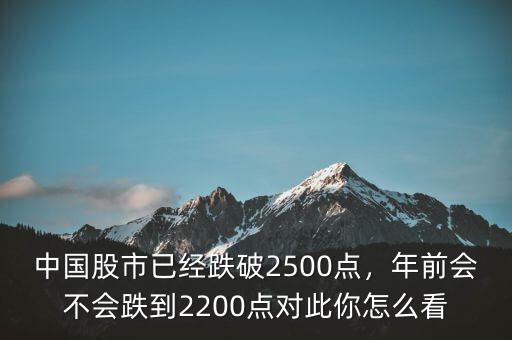 中國(guó)股市已經(jīng)跌破2500點(diǎn)，年前會(huì)不會(huì)跌到2200點(diǎn)對(duì)此你怎么看