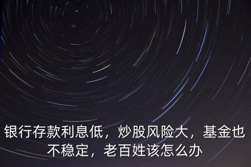 銀行存款利息低，炒股風(fēng)險(xiǎn)大，基金也不穩(wěn)定，老百姓該怎么辦