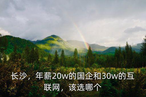 長(zhǎng)沙，年薪20w的國(guó)企和30w的互聯(lián)網(wǎng)，該選哪個(gè)