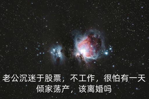 老公沉迷于股票，不工作，很怕有一天傾家蕩產(chǎn)，該離婚嗎
