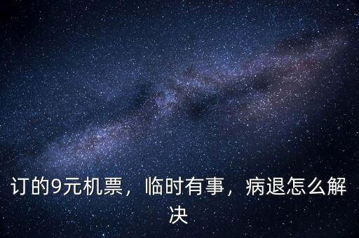 訂的9元機(jī)票，臨時有事，病退怎么解決