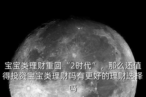 寶寶類理財(cái)重回“2時(shí)代”，那么還值得投資寶寶類理財(cái)嗎有更好的理財(cái)選擇嗎