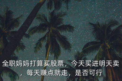 全職媽媽打算買股票，今天買進(jìn)明天賣，每天賺點(diǎn)就走，是否可行