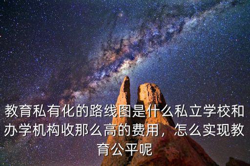 教育私有化的路線圖是什么私立學(xué)校和辦學(xué)機構(gòu)收那么高的費用，怎么實現(xiàn)教育公平呢
