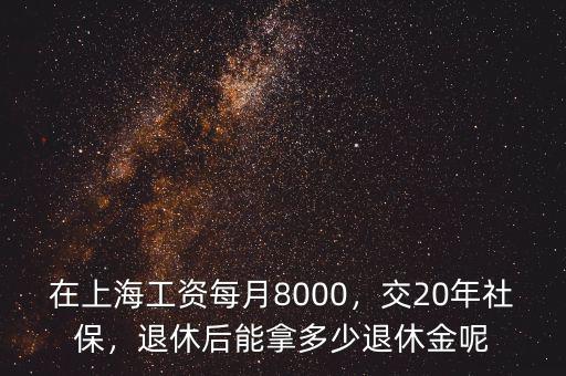 在上海工資每月8000，交20年社保，退休后能拿多少退休金呢