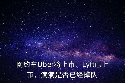 網(wǎng)約車(chē)Uber將上市、Lyft已上市，滴滴是否已經(jīng)掉隊(duì)