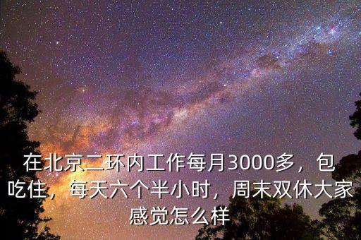 在北京二環(huán)內(nèi)工作每月3000多，包吃住，每天六個(gè)半小時(shí)，周末雙休大家感覺怎么樣