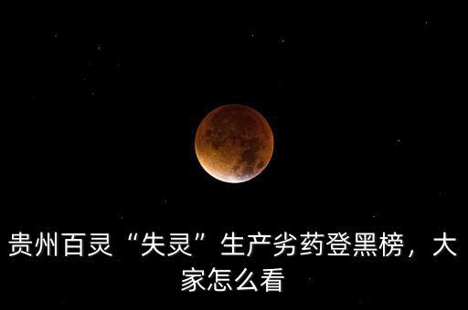 貴州百靈“失靈”生產劣藥登黑榜，大家怎么看