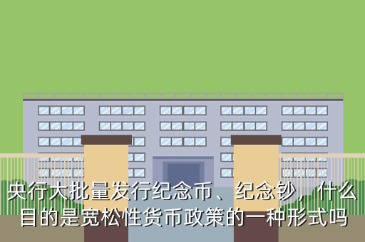 央行大批量發(fā)行紀(jì)念幣、紀(jì)念鈔，什么目的是寬松性貨幣政策的一種形式嗎