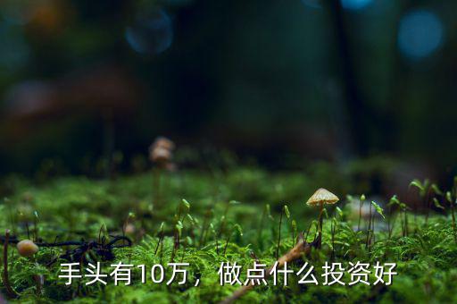 手頭有10萬，做點(diǎn)什么投資好
