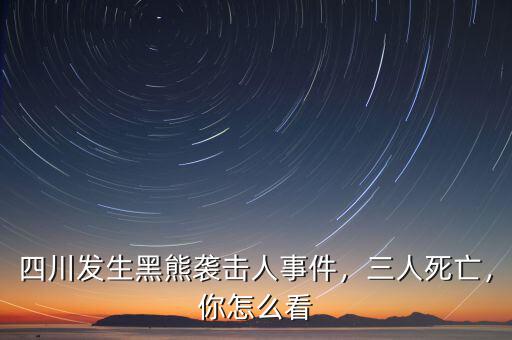 四川發(fā)生黑熊襲擊人事件，三人死亡，你怎么看