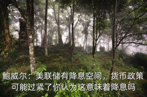 鮑威爾：美聯(lián)儲(chǔ)有降息空間，貨幣政策可能過(guò)緊了你認(rèn)為這意味著降息嗎