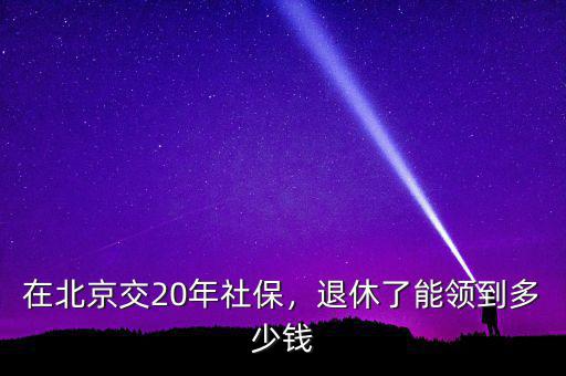 在北京交20年社保，退休了能領(lǐng)到多少錢