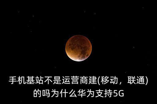 手機(jī)基站不是運(yùn)營(yíng)商建(移動(dòng)，聯(lián)通)的嗎為什么華為支持5G