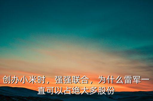 創(chuàng)辦小米時(shí)，強(qiáng)強(qiáng)聯(lián)合，為什么雷軍一直可以占絕大多股份