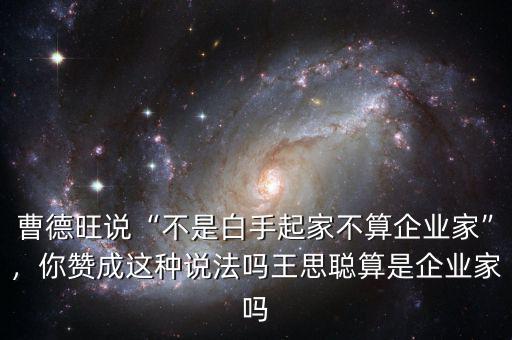 曹德旺說(shuō)“不是白手起家不算企業(yè)家”，你贊成這種說(shuō)法嗎王思聰算是企業(yè)家嗎