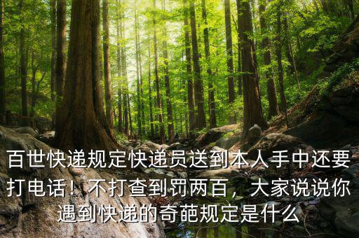 百世快遞規(guī)定快遞員送到本人手中還要打電話！不打查到罰兩百，大家說說你遇到快遞的奇葩規(guī)定是什么