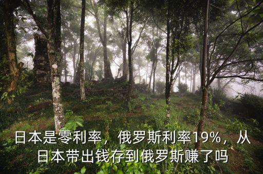 日本是零利率，俄羅斯利率19%，從日本帶出錢存到俄羅斯賺了嗎