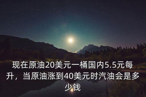 現(xiàn)在原油20美元一桶國內(nèi)5.5元每升，當(dāng)原油漲到40美元時汽油會是多少錢