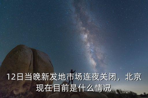 12日當(dāng)晚新發(fā)地市場(chǎng)連夜關(guān)閉，北京現(xiàn)在目前是什么情況