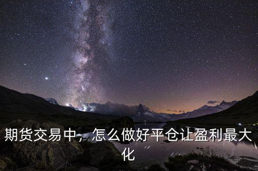 期貨交易中，怎么做好平倉讓盈利最大化